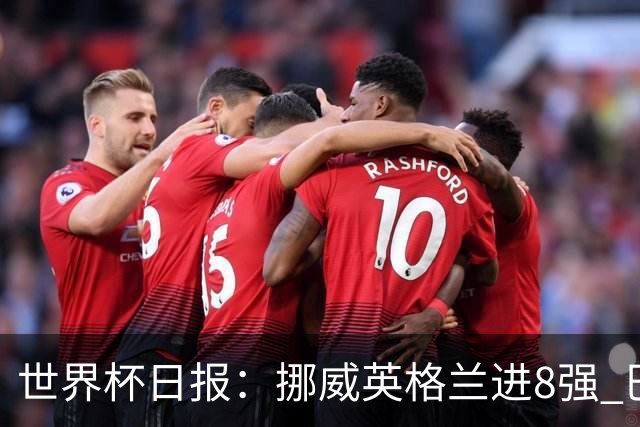 世界杯日报：挪威英格兰进8强 巴洛贡红牌禁赛延期震惊足坛