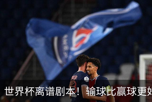世界杯离谱剧本！输球比赢球更好！两队或争相摆烂