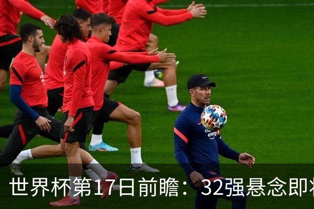 世界杯第17日前瞻：32强悬念即将全部揭晓 39岁超巨争创神迹