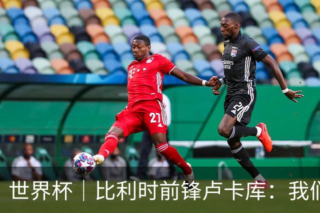 世界杯｜比利时前锋卢卡库：我们不想现在回家