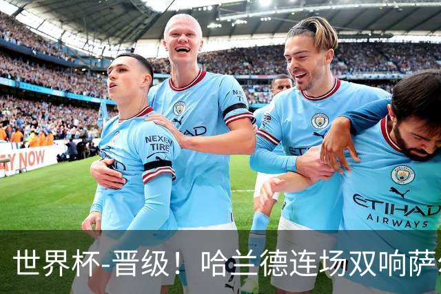 世界杯-晋级！哈兰德连场双响萨尔2球 挪威3-2塞内加尔