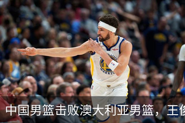 中国男篮击败澳大利亚男篮，王俊杰砍23分