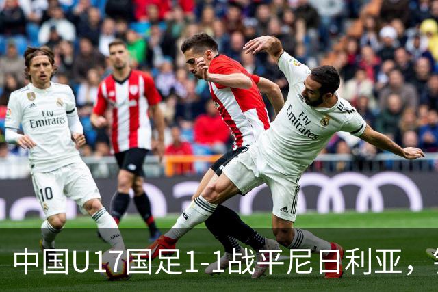 中国U17国足1-1战平尼日利亚，银川热身赛以1胜收官，最终积分居第二