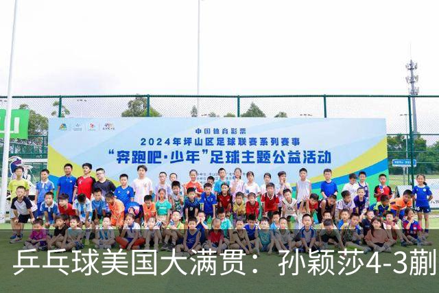 乒乓球美国大满贯：孙颖莎4-3蒯曼 四大满贯女单均已折桂