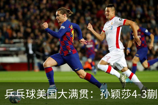 乒乓球美国大满贯：孙颖莎4-3蒯曼 四大满贯女单均已折桂