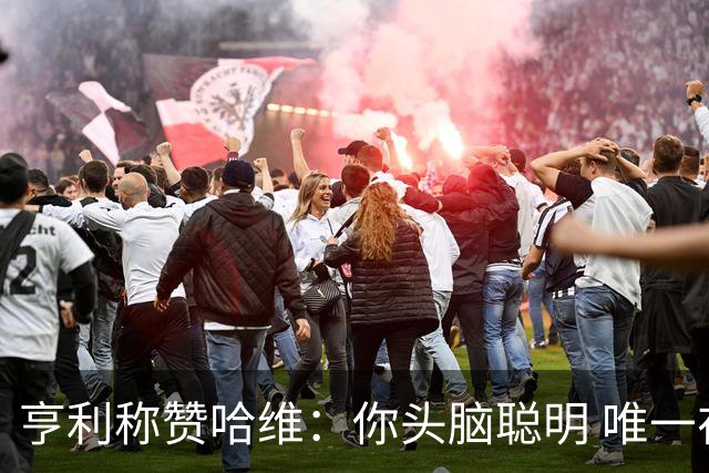 亨利称赞哈维：你头脑聪明 唯一在你之上是瓜帅