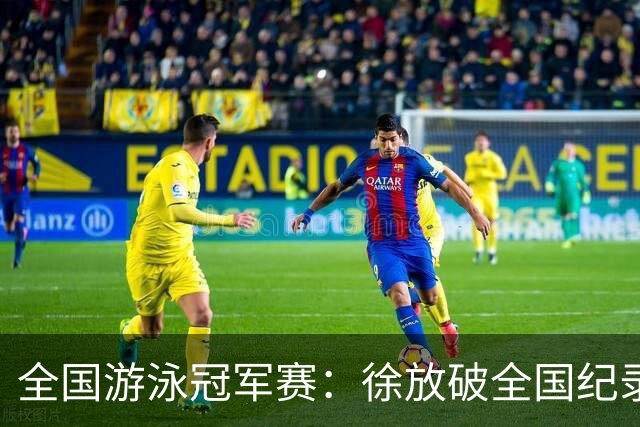 全国游泳冠军赛：徐放破全国纪录 于子迪刷新个人最佳