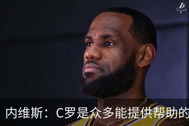 内维斯：C罗是众多能提供帮助的人之一，没什么不同，他踢得很好