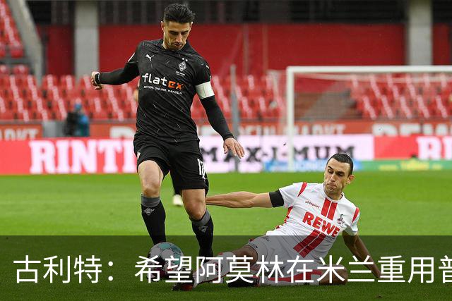 古利特：希望阿莫林在米兰重用普利西奇 需要根据球员制定体系