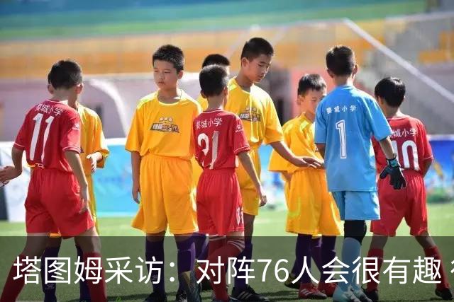 塔图姆采访：对阵76人会很有趣 很激动人心的