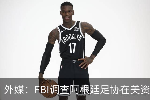 外媒：FBI调查阿根廷足协在美资金 或涉及洗钱与银行欺诈