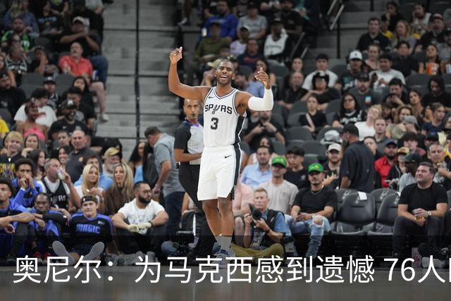 奥尼尔：为马克西感到遗憾 76人四巨头聚首他可能要做出牺牲