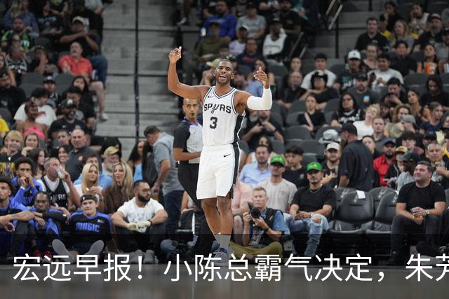 宏远早报！小陈总霸气决定，朱芳雨完成交接正式离队，04锋线将续约！