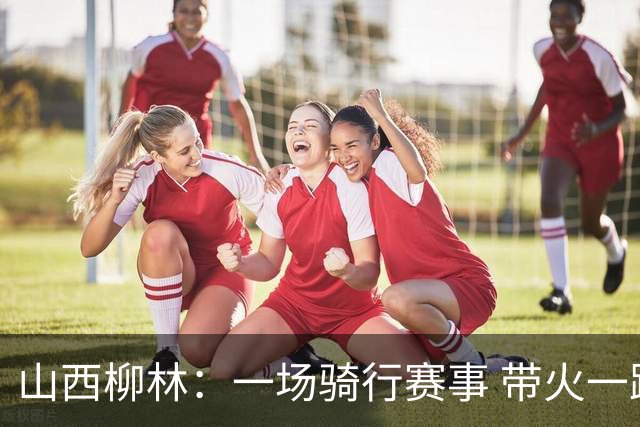 山西柳林：一场骑行赛事 带火一路沿黄文旅