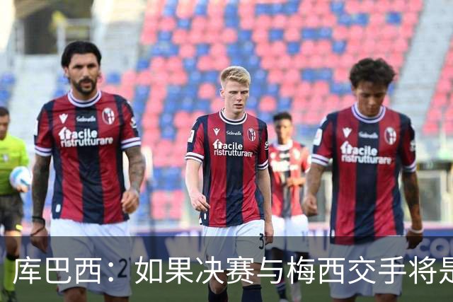 库巴西：如果决赛与梅西交手将是梦想成真 阿尔瓦雷斯确实很难防