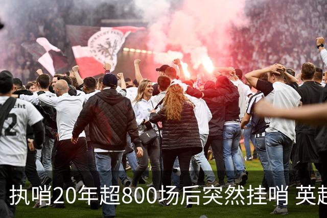 执哨20年超800场后突然挂哨 英超名哨泰勒为何此时离开