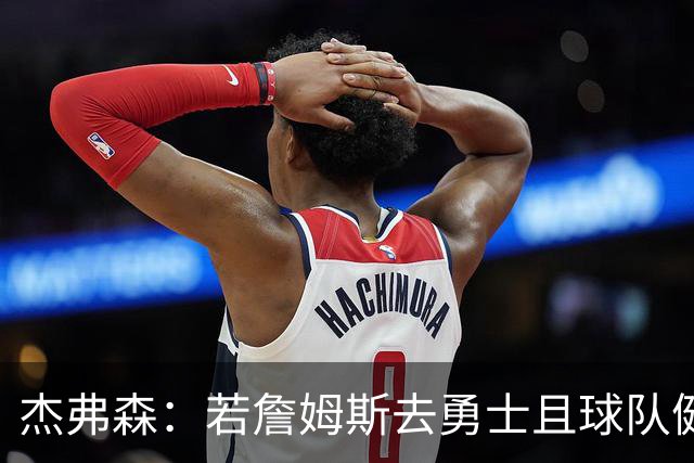 杰弗森：若詹姆斯去勇士且球队健康打完常规赛 那他们将大有可为