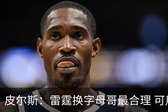 皮尔斯：雷霆换字母哥最合理 可用切特和选秀权做筹码