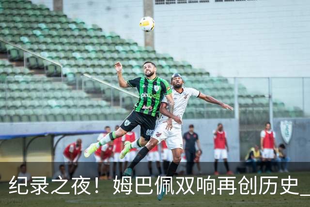 纪录之夜！姆巴佩双响再创历史 登贝莱传射破“球荒”