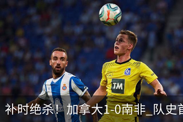 补时绝杀！加拿大1-0南非 队史首次晋级16强