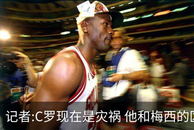 记者:C罗现在是灾祸 他和梅西的区别在哲学层面 他认为自己还25岁