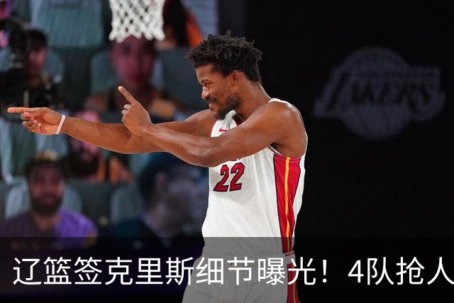辽篮签克里斯细节曝光！4队抢人他选辽宁，9月初归队 名记担心1事