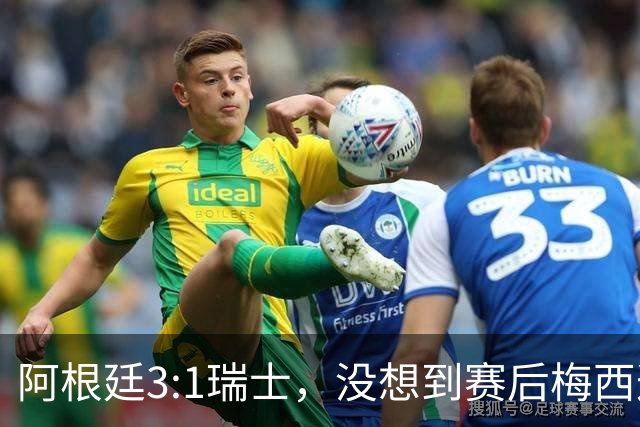 阿根廷3:1瑞士，没想到赛后梅西这样说，赢球不是多打一人是实力