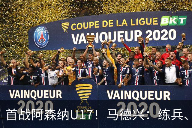 首战阿森纳U17！马德兴：练兵、全面考察新面孔是国少最重要目的