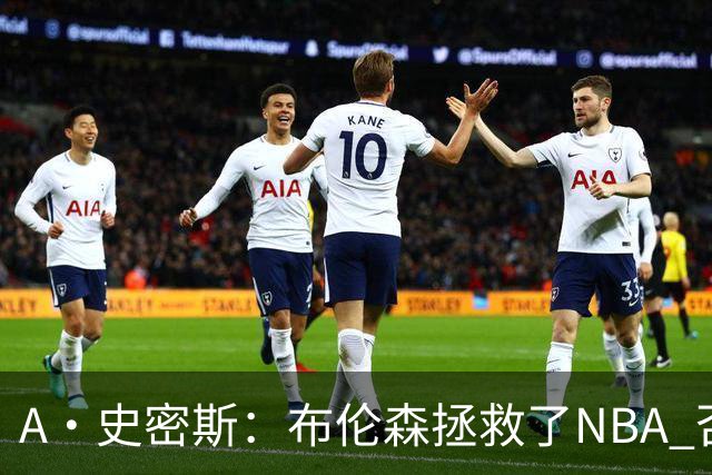 A·史密斯：布伦森拯救了NBA 否则所有人都在想怎么击败文班亚马