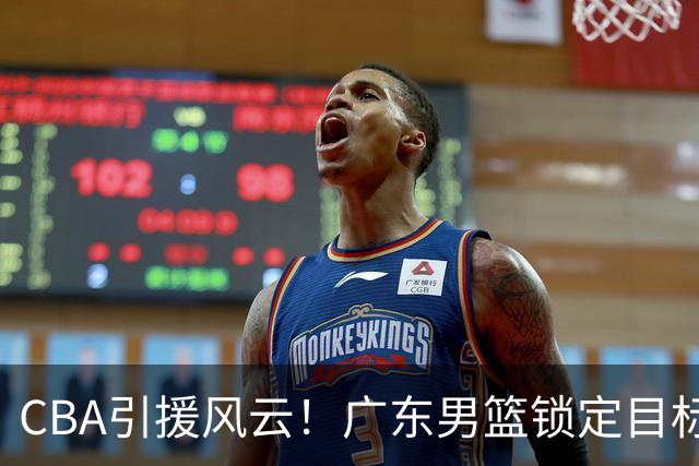 CBA引援风云！广东男篮锁定目标，杜锋心仪已久需花重金