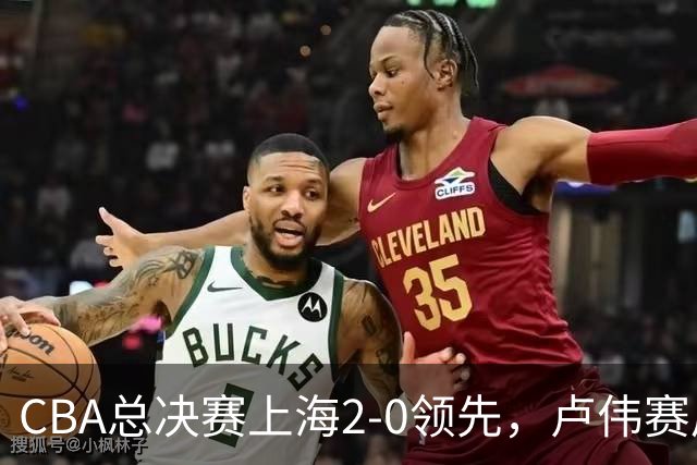 CBA总决赛上海2-0领先，卢伟赛后发言让广厦绝望