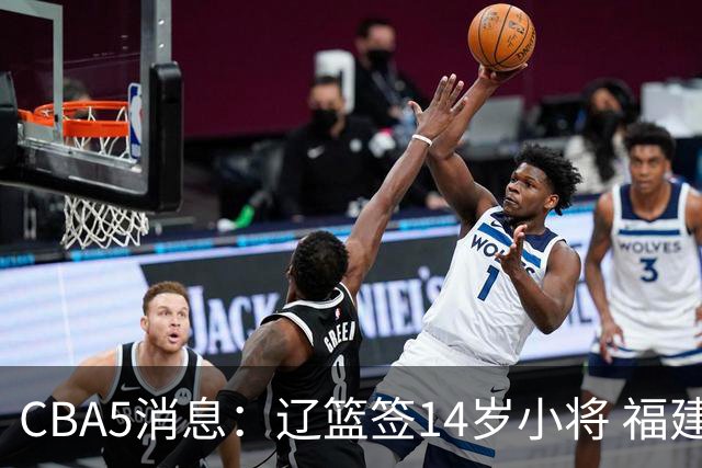 CBA5消息：辽篮签14岁小将 福建签强援 徐昕签美方经纪 徐杰刻苦特训