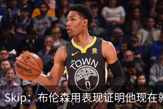 Skip：布伦森用表现证明他现在就是NBA最出色的球员 而非亚历山大