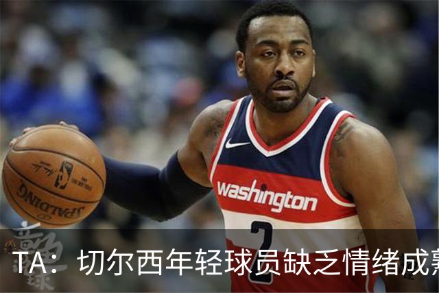 TA：切尔西年轻球员缺乏情绪成熟度，但签30+球员不会成常规操作